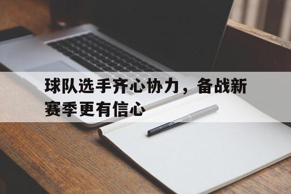 包含球队选手齐心协力，备战新赛季更有信心的词条